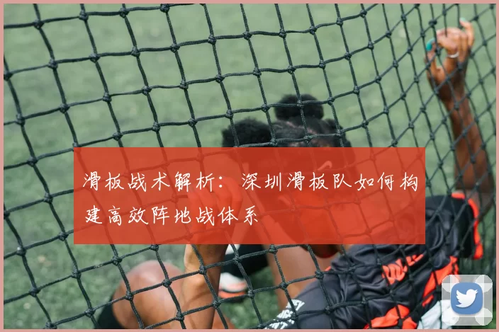 滑板战术解析：深圳滑板队如何构建高效阵地战体系