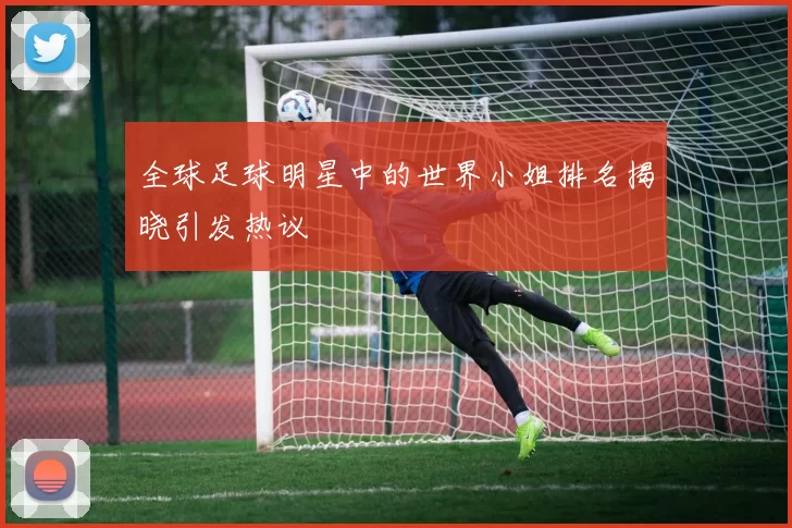 全球足球明星中的世界小姐排名揭晓引发热议