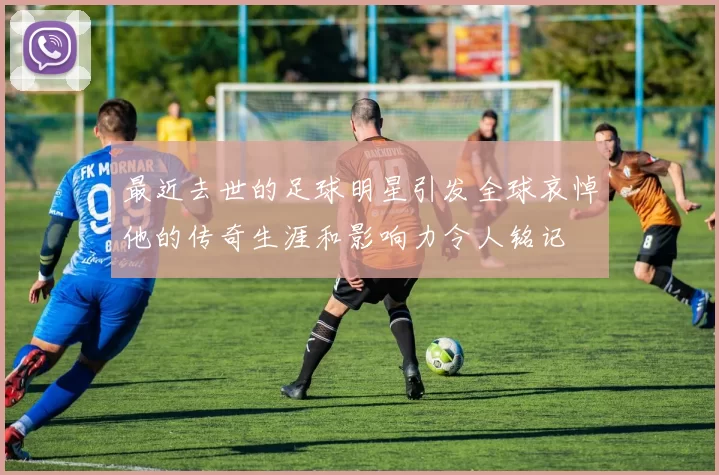 最近去世的足球明星引发全球哀悼他的传奇生涯和影响力令人铭记
