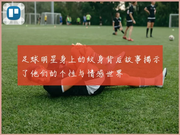 足球明星身上的纹身背后故事揭示了他们的个性与情感世界