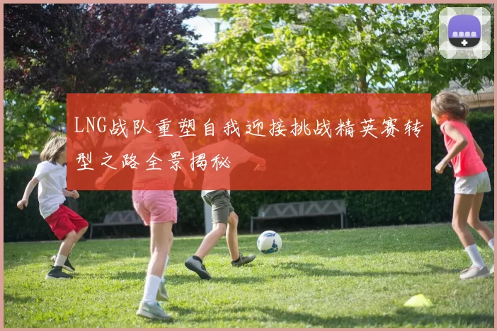 LNG战队重塑自我迎接挑战精英赛转型之路全景揭秘