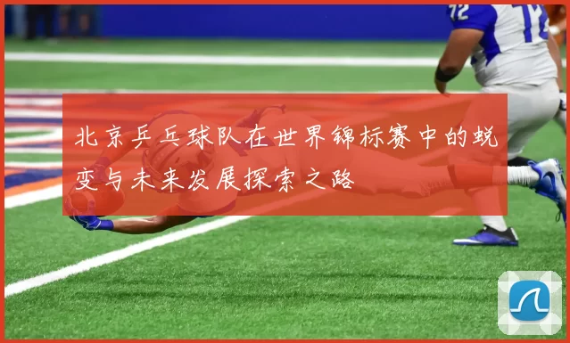 北京乒乓球队在世界锦标赛中的蜕变与未来发展探索之路