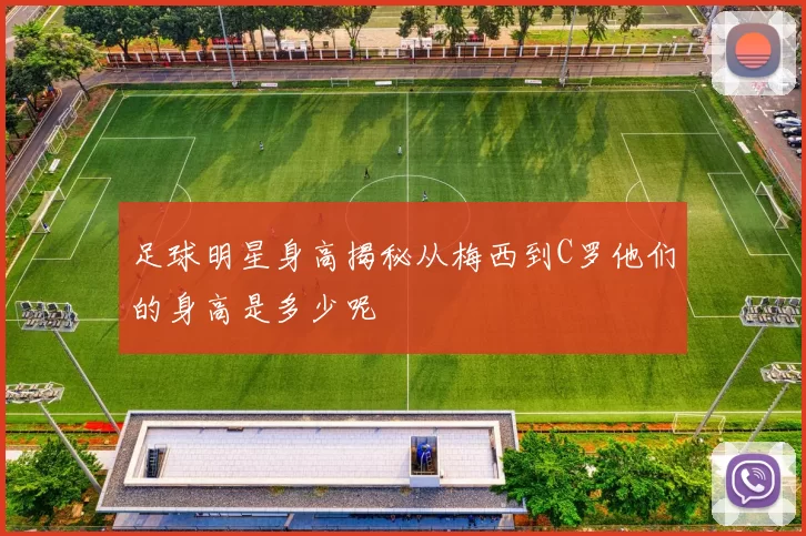 足球明星身高揭秘从梅西到C罗他们的身高是多少呢