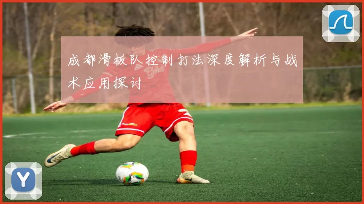 成都滑板队控制打法深度解析与战术应用探讨