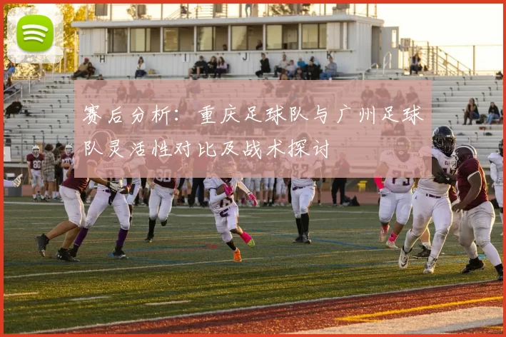 赛后分析：重庆足球队与广州足球队灵活性对比及战术探讨