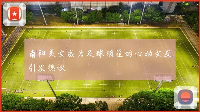 南阳美女成为足球明星的心动女友引发热议