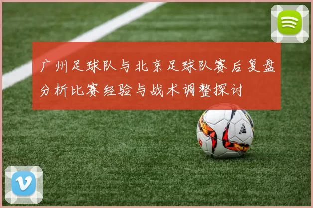 广州足球队与北京足球队赛后复盘分析比赛经验与战术调整探讨