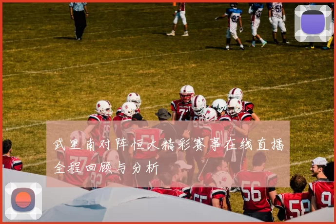 武里南对阵恒大精彩赛事在线直播全程回顾与分析