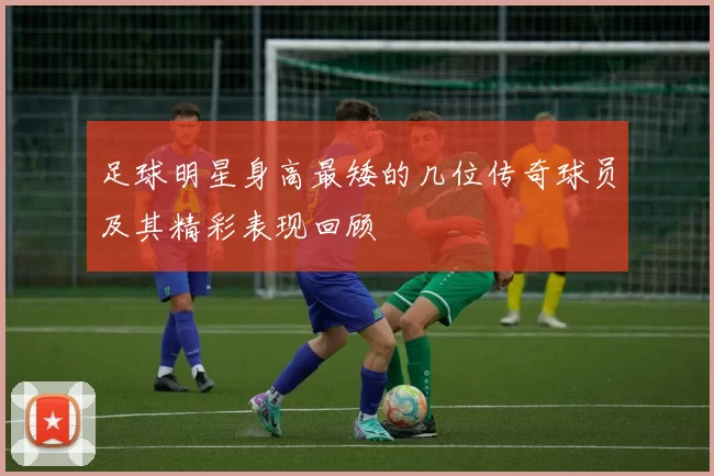 足球明星身高最矮的几位传奇球员及其精彩表现回顾