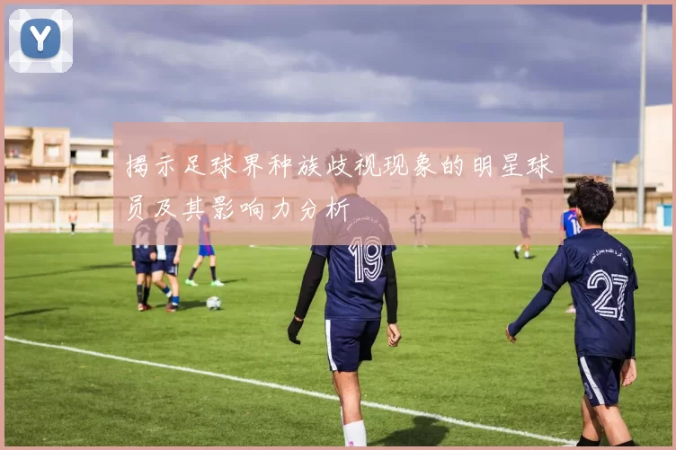 揭示足球界种族歧视现象的明星球员及其影响力分析