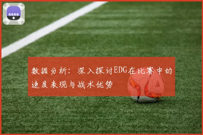 数据分析：深入探讨EDG在比赛中的速度表现与战术优势