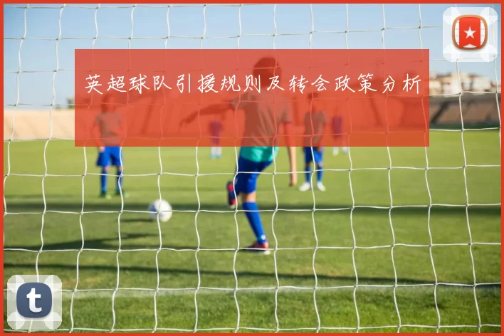 英超球队引援规则及转会政策分析