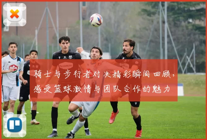 骑士与步行者对决精彩瞬间回顾，感受篮球激情与团队合作的魅力