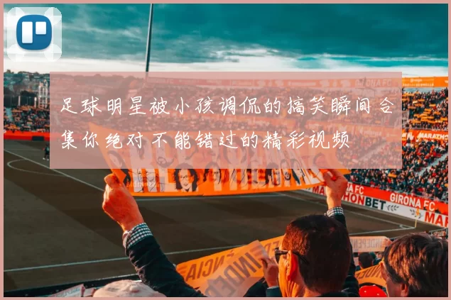 足球明星被小孩调侃的搞笑瞬间合集你绝对不能错过的精彩视频