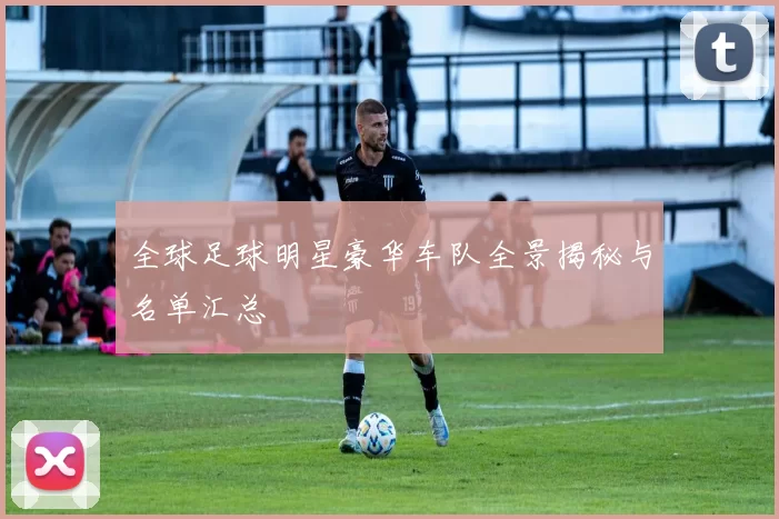 全球足球明星豪华车队全景揭秘与名单汇总