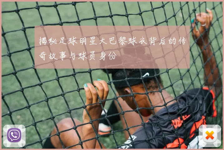 揭秘足球明星大巴黎球衣背后的传奇故事与球员身份