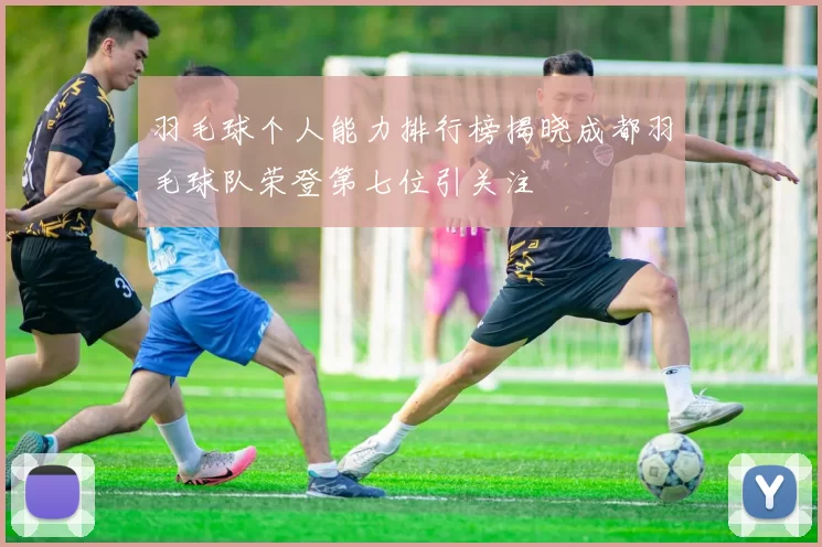 羽毛球个人能力排行榜揭晓成都羽毛球队荣登第七位引关注