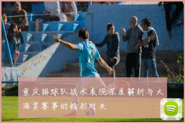 重庆排球队战术表现深度解析与大满贯赛事的精彩对决