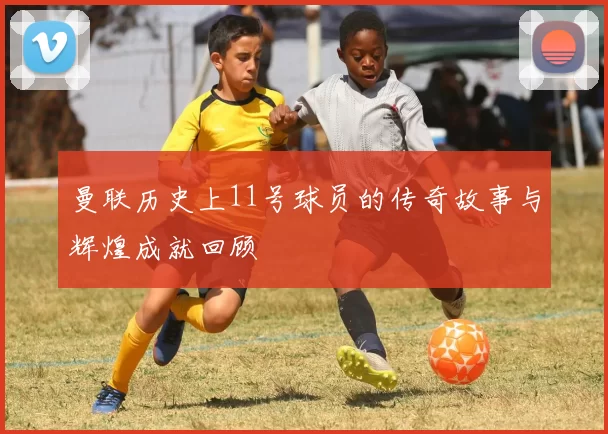 曼联历史上11号球员的传奇故事与辉煌成就回顾