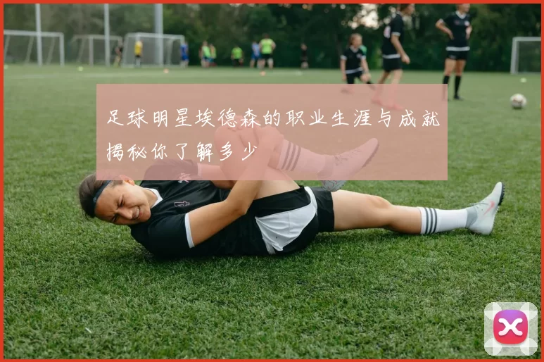 足球明星埃德森的职业生涯与成就揭秘你了解多少
