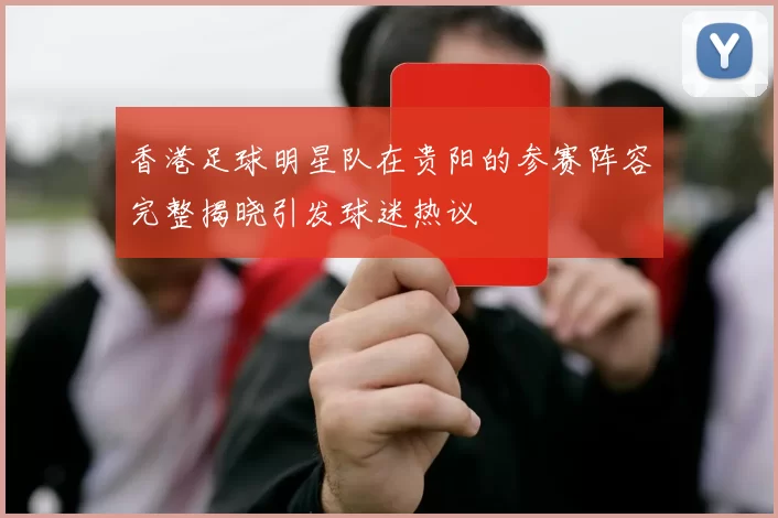 香港足球明星队在贵阳的参赛阵容完整揭晓引发球迷热议