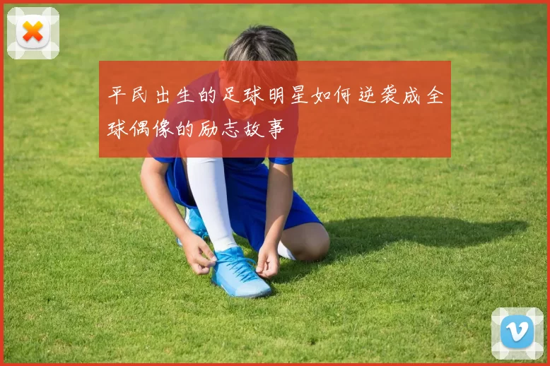 平民出生的足球明星如何逆袭成全球偶像的励志故事