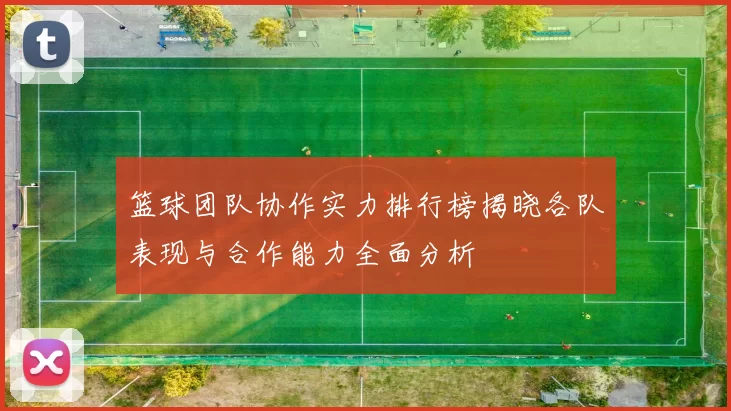 篮球团队协作实力排行榜揭晓各队表现与合作能力全面分析