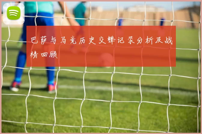 巴萨与马竞历史交锋记录分析及战绩回顾
