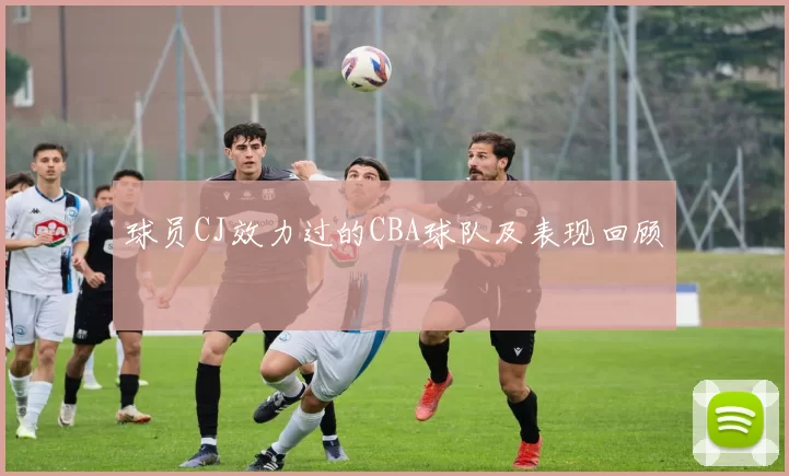 球员CJ效力过的CBA球队及表现回顾