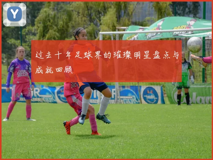 过去十年足球界的璀璨明星盘点与成就回顾