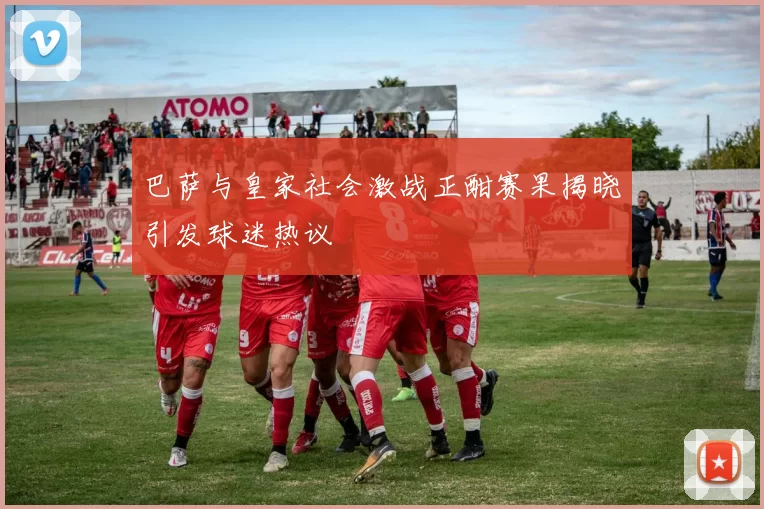 巴萨与皇家社会激战正酣赛果揭晓引发球迷热议