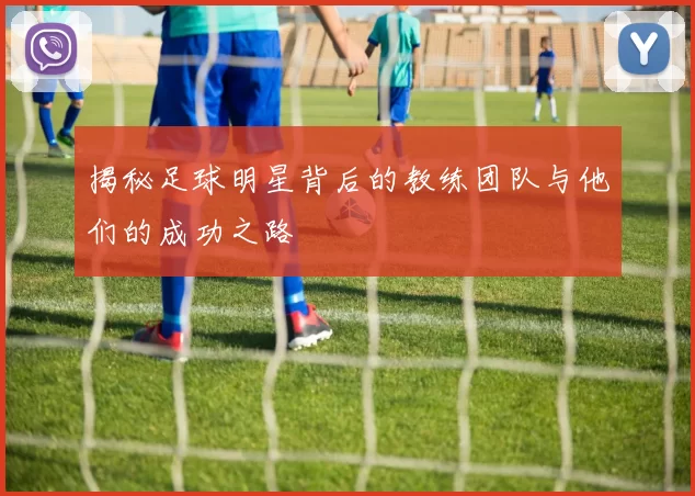 揭秘足球明星背后的教练团队与他们的成功之路
