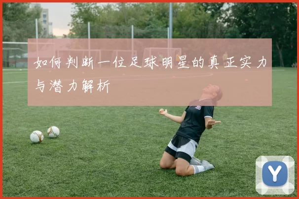 如何判断一位足球明星的真正实力与潜力解析