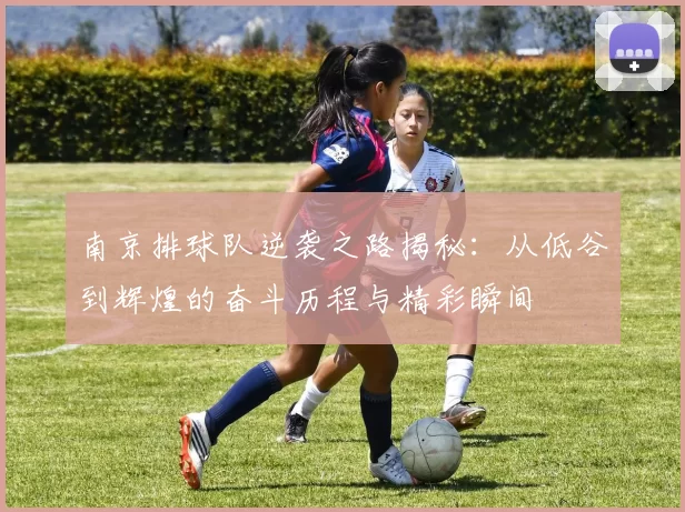 南京排球队逆袭之路揭秘：从低谷到辉煌的奋斗历程与精彩瞬间