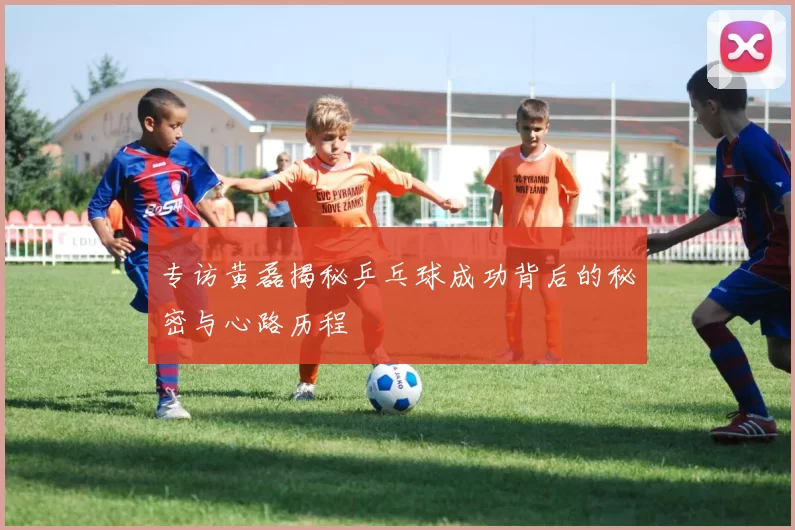 专访黄磊揭秘乒乓球成功背后的秘密与心路历程