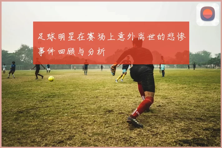 足球明星在赛场上意外离世的悲惨事件回顾与分析