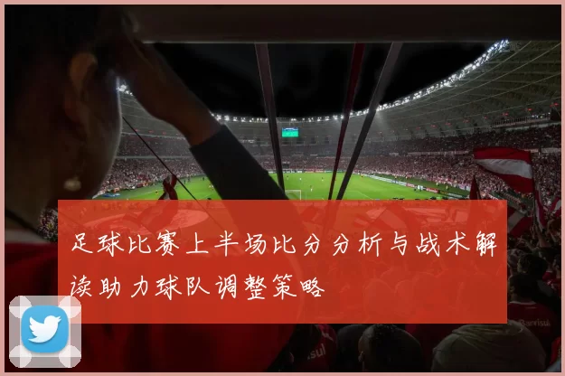 足球比赛上半场比分分析与战术解读助力球队调整策略