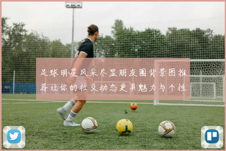 足球明星风采尽显朋友圈背景图推荐让你的社交动态更具魅力与个性