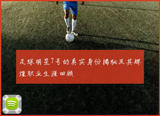 足球明星7号的真实身份揭秘及其辉煌职业生涯回顾