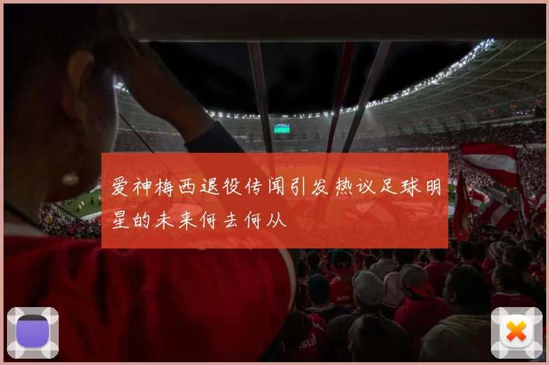 爱神梅西退役传闻引发热议足球明星的未来何去何从