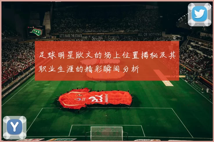 足球明星欧文的场上位置揭秘及其职业生涯的精彩瞬间分析