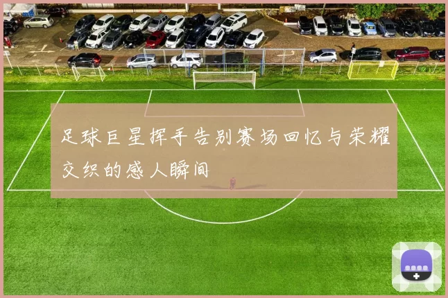 足球巨星挥手告别赛场回忆与荣耀交织的感人瞬间
