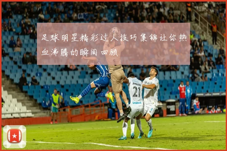 足球明星精彩过人技巧集锦让你热血沸腾的瞬间回顾