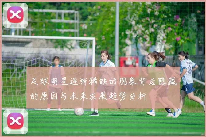 足球明星逐渐稀缺的现象背后隐藏的原因与未来发展趋势分析
