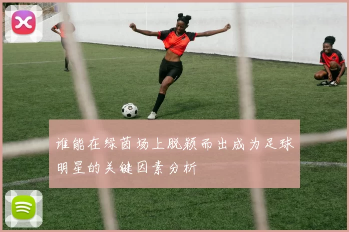 谁能在绿茵场上脱颖而出成为足球明星的关键因素分析