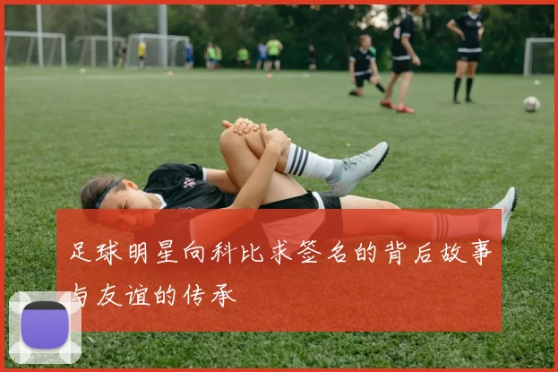 足球明星向科比求签名的背后故事与友谊的传承