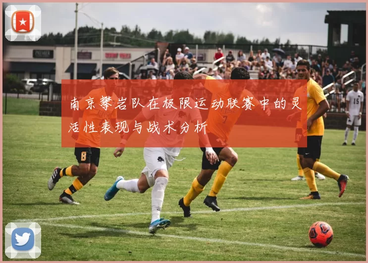 南京攀岩队在极限运动联赛中的灵活性表现与战术分析