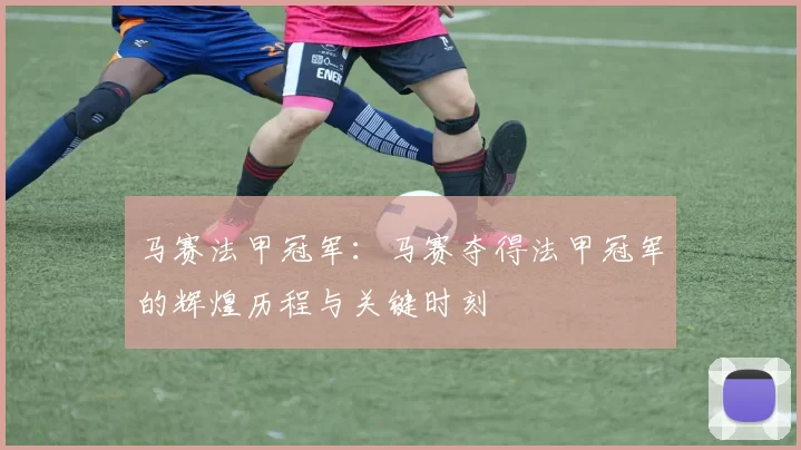 马赛法甲冠军：马赛夺得法甲冠军的辉煌历程与关键时刻