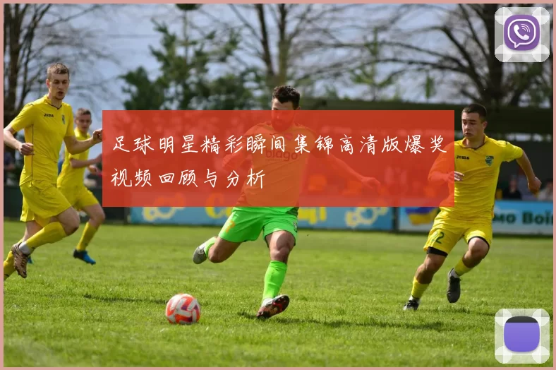 足球明星精彩瞬间集锦高清版爆奖视频回顾与分析
