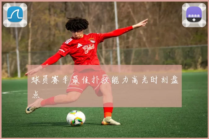 球员赛季最佳扑救能力高光时刻盘点